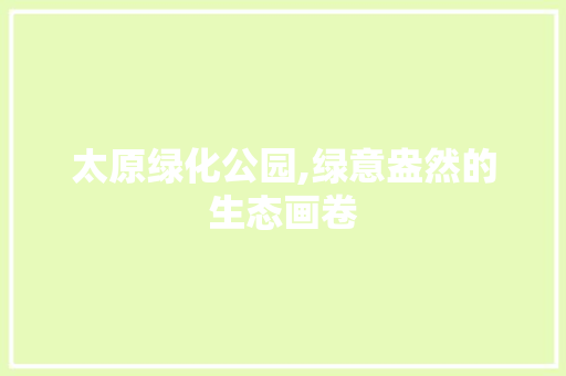 太原绿化公园,绿意盎然的生态画卷