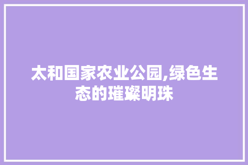 太和国家农业公园,绿色生态的璀璨明珠