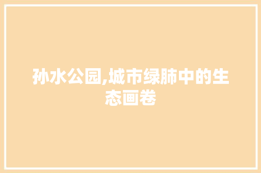 孙水公园,城市绿肺中的生态画卷