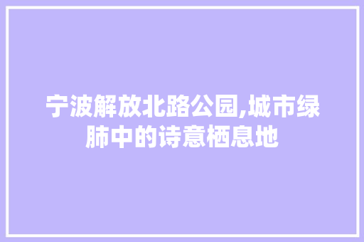 宁波解放北路公园,城市绿肺中的诗意栖息地