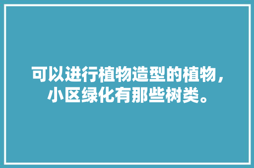 可以进行植物造型的植物，小区绿化有那些树类。