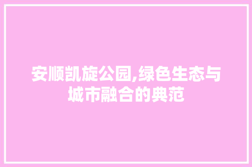 安顺凯旋公园,绿色生态与城市融合的典范