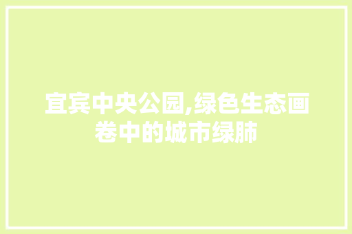 宜宾中央公园,绿色生态画卷中的城市绿肺