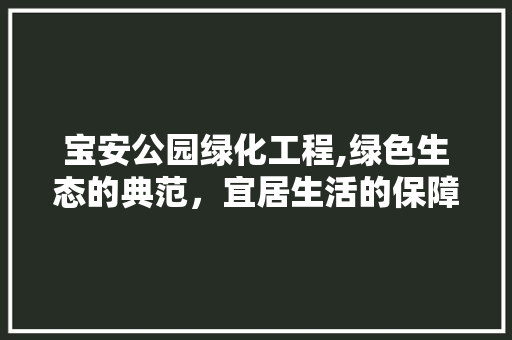 宝安公园绿化工程,绿色生态的典范，宜居生活的保障