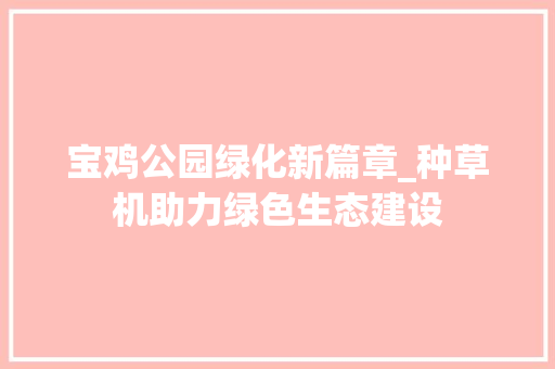 宝鸡公园绿化新篇章_种草机助力绿色生态建设