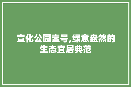 宣化公园壹号,绿意盎然的生态宜居典范