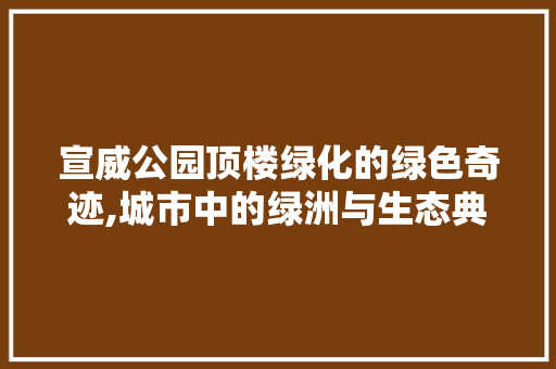宣威公园顶楼绿化的绿色奇迹,城市中的绿洲与生态典范