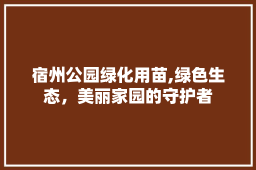 宿州公园绿化用苗,绿色生态，美丽家园的守护者
