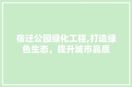 宿迁公园绿化工程,打造绿色生态，提升城市品质