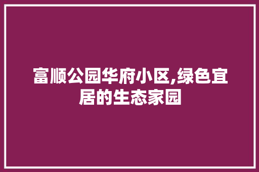 富顺公园华府小区,绿色宜居的生态家园