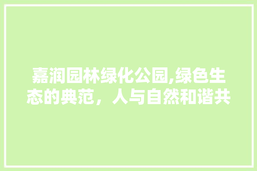 嘉润园林绿化公园,绿色生态的典范，人与自然和谐共生的家园