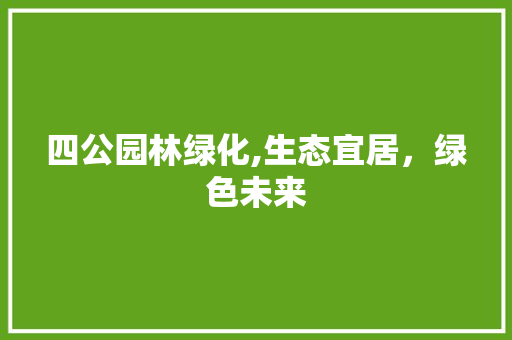 四公园林绿化,生态宜居，绿色未来