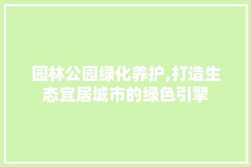 园林公园绿化养护,打造生态宜居城市的绿色引擎