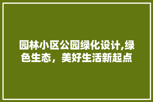 园林小区公园绿化设计,绿色生态，美好生活新起点