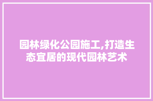 园林绿化公园施工,打造生态宜居的现代园林艺术