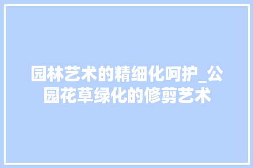 园林艺术的精细化呵护_公园花草绿化的修剪艺术