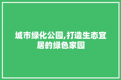 城市绿化公园,打造生态宜居的绿色家园