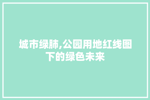 城市绿肺,公园用地红线图下的绿色未来