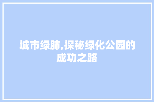 城市绿肺,探秘绿化公园的成功之路