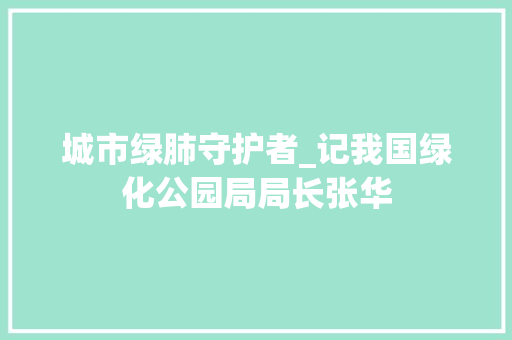 城市绿肺守护者_记我国绿化公园局局长张华
