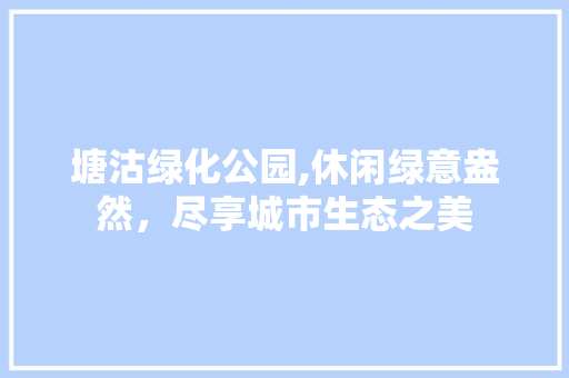 塘沽绿化公园,休闲绿意盎然，尽享城市生态之美 栽培技术