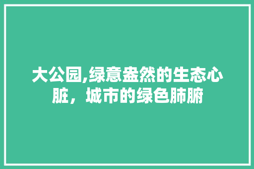 大公园,绿意盎然的生态心脏，城市的绿色肺腑