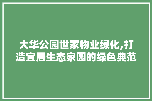 大华公园世家物业绿化,打造宜居生态家园的绿色典范