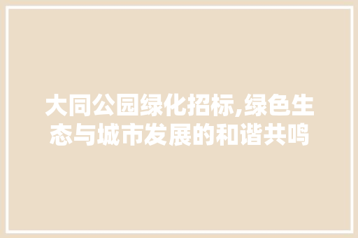 大同公园绿化招标,绿色生态与城市发展的和谐共鸣