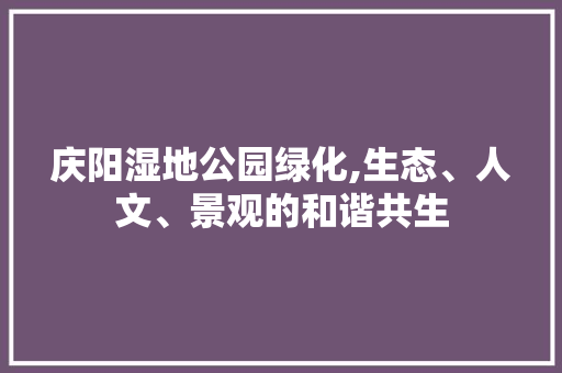 庆阳湿地公园绿化,生态、人文、景观的和谐共生