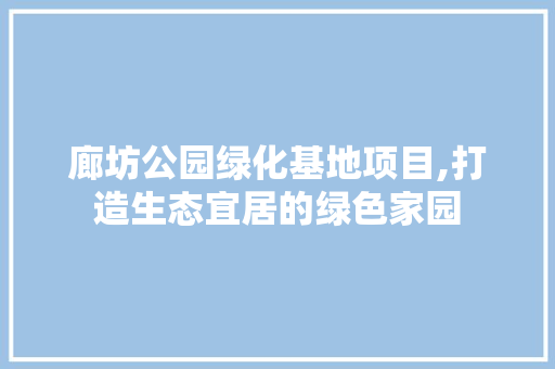廊坊公园绿化基地项目,打造生态宜居的绿色家园