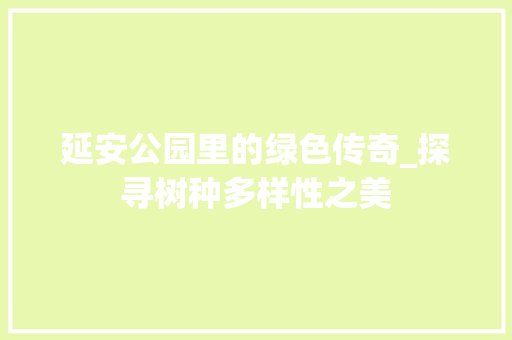 延安公园里的绿色传奇_探寻树种多样性之美