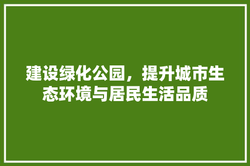 建设绿化公园，提升城市生态环境与居民生活品质