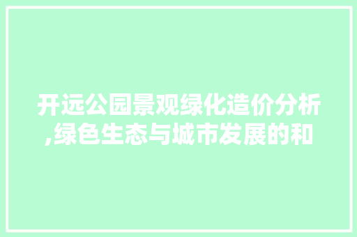 开远公园景观绿化造价分析,绿色生态与城市发展的和谐共鸣