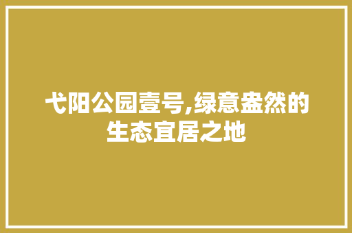 弋阳公园壹号,绿意盎然的生态宜居之地