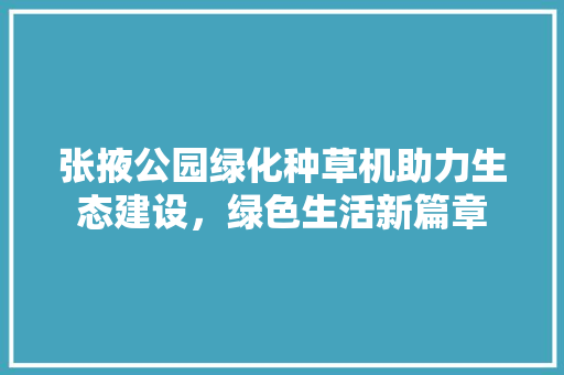 张掖公园绿化种草机助力生态建设，绿色生活新篇章