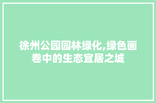 徐州公园园林绿化,绿色画卷中的生态宜居之城