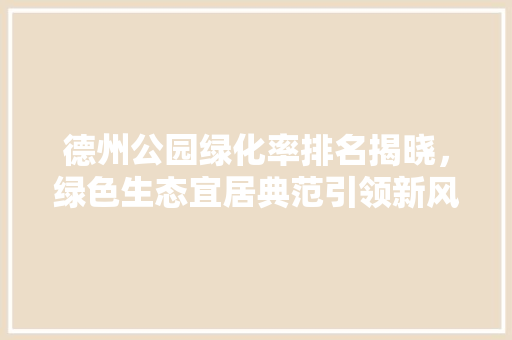德州公园绿化率排名揭晓，绿色生态宜居典范引领新风尚