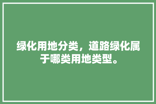 绿化用地分类，道路绿化属于哪类用地类型。
