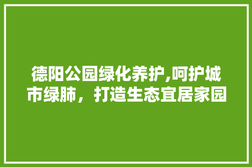 德阳公园绿化养护,呵护城市绿肺，打造生态宜居家园