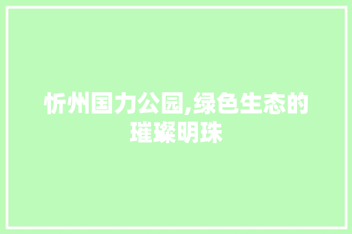 忻州国力公园,绿色生态的璀璨明珠