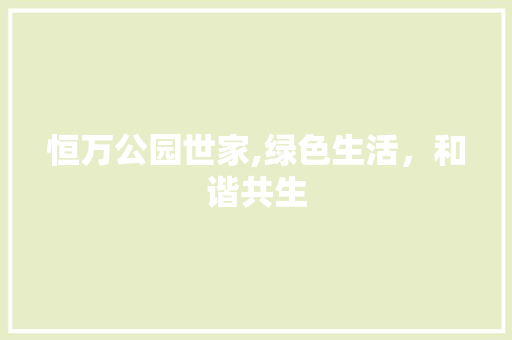 恒万公园世家,绿色生活，和谐共生