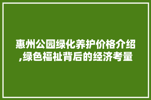 惠州公园绿化养护价格介绍,绿色福祉背后的经济考量