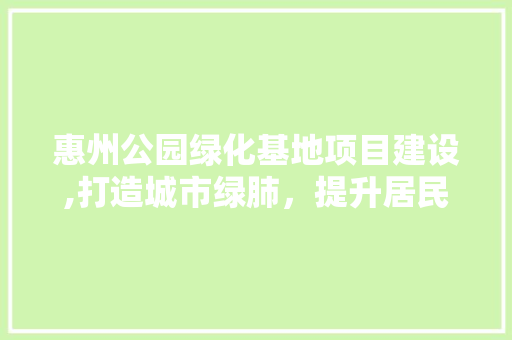 惠州公园绿化基地项目建设,打造城市绿肺，提升居民生活质量