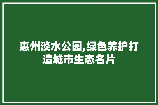 惠州淡水公园,绿色养护打造城市生态名片