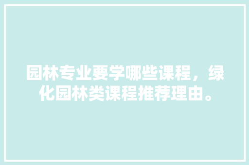 园林专业要学哪些课程，绿化园林类课程推荐理由。