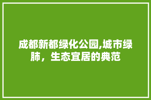 成都新都绿化公园,城市绿肺，生态宜居的典范