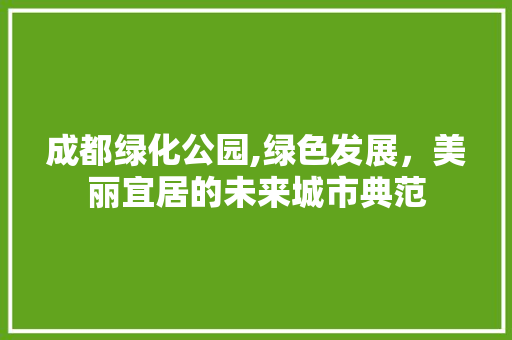 成都绿化公园,绿色发展，美丽宜居的未来城市典范