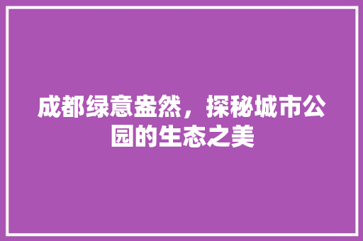 成都绿意盎然，探秘城市公园的生态之美