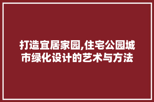 打造宜居家园,住宅公园城市绿化设计的艺术与方法