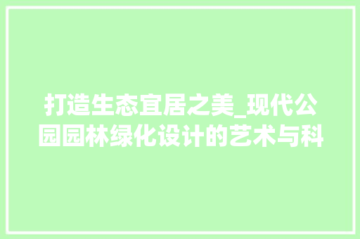 打造生态宜居之美_现代公园园林绿化设计的艺术与科学